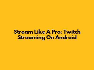Stream Like A Pro: Twitch Streaming On Android