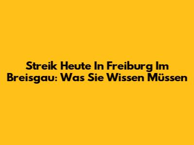 Streik Heute In Freiburg Im Breisgau: Was Sie Wissen Müssen
