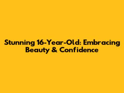 Stunning 16-Year-Old: Embracing Beauty & Confidence