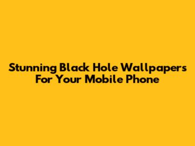 Stunning Black Hole Wallpapers For Your Mobile Phone