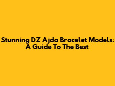 Stunning DZ Ajda Bracelet Models: A Guide To The Best