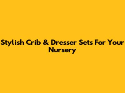 Stylish Crib & Dresser Sets For Your Nursery