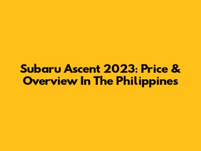 Subaru Ascent 2023: Price & Overview In The Philippines