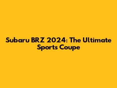 Subaru BRZ 2024: The Ultimate Sports Coupe