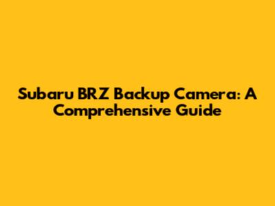 Subaru BRZ Backup Camera: A Comprehensive Guide