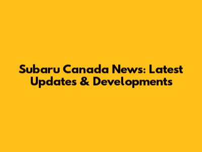 Subaru Canada News: Latest Updates & Developments