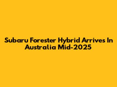 Subaru Forester Hybrid Arrives In Australia Mid-2025