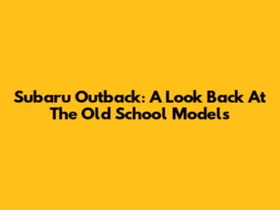 Subaru Outback: A Look Back At The Old School Models