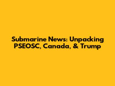 Submarine News: Unpacking PSEOSC, Canada, & Trump