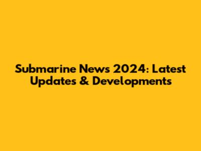 Submarine News 2024: Latest Updates & Developments