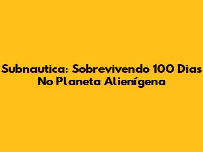 Subnautica: Sobrevivendo 100 Dias No Planeta Alienígena