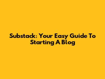 Substack: Your Easy Guide To Starting A Blog