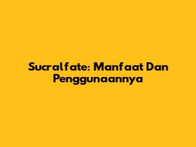 Sucralfate: Manfaat Dan Penggunaannya
