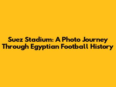 Suez Stadium: A Photo Journey Through Egyptian Football History