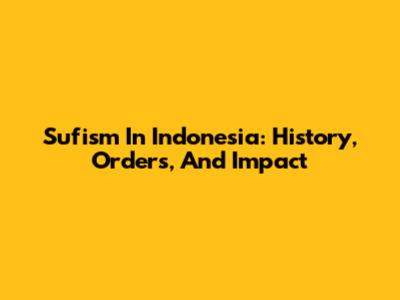 Sufism In Indonesia: History, Orders, And Impact