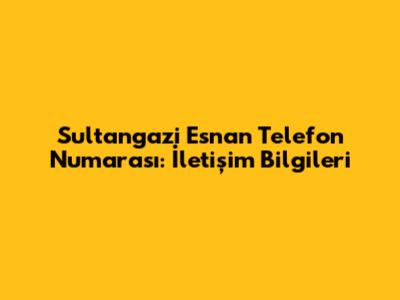 Sultangazi Esnan Telefon Numarası: İletişim Bilgileri
