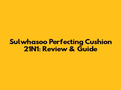 Sulwhasoo Perfecting Cushion 21N1: Review & Guide