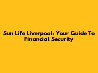 Sun Life Liverpool: Your Guide To Financial Security