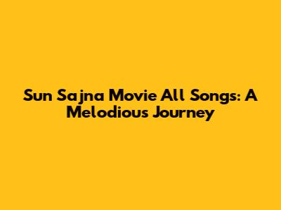 Sun Sajna Movie All Songs: A Melodious Journey
