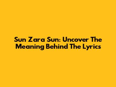 Sun Zara Sun: Uncover The Meaning Behind The Lyrics