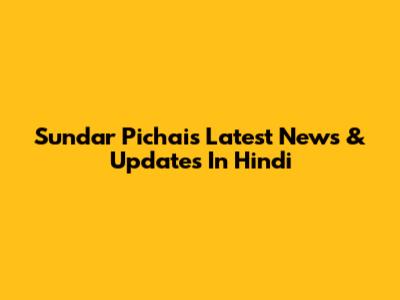 Sundar Pichai's Latest News & Updates In Hindi