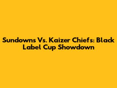 Sundowns Vs. Kaizer Chiefs: Black Label Cup Showdown