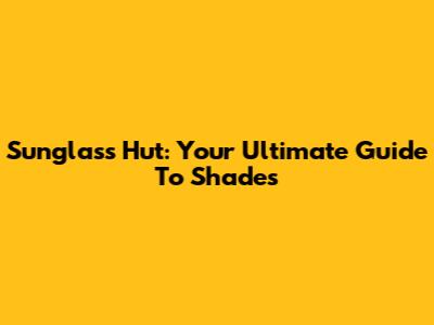 Sunglass Hut: Your Ultimate Guide To Shades