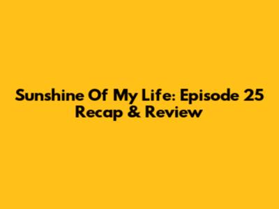 Sunshine Of My Life: Episode 25 Recap & Review