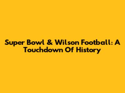 Super Bowl & Wilson Football: A Touchdown Of History