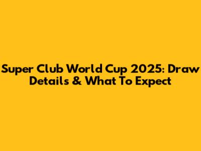 Super Club World Cup 2025: Draw Details & What To Expect