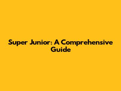 Super Junior: A Comprehensive Guide