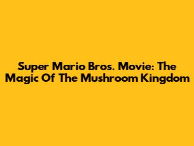 Super Mario Bros. Movie: The Magic Of The Mushroom Kingdom