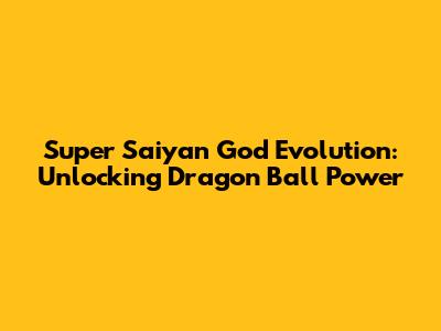 Super Saiyan God Evolution: Unlocking Dragon Ball Power