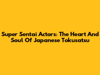Super Sentai Actors: The Heart And Soul Of Japanese Tokusatsu