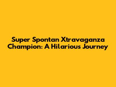 Super Spontan Xtravaganza Champion: A Hilarious Journey