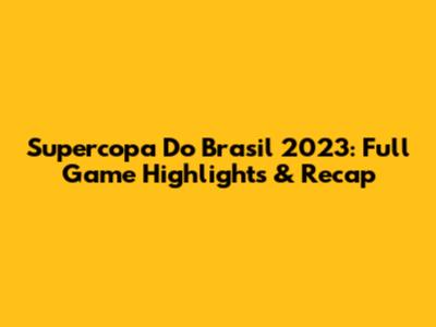 Supercopa Do Brasil 2023: Full Game Highlights & Recap