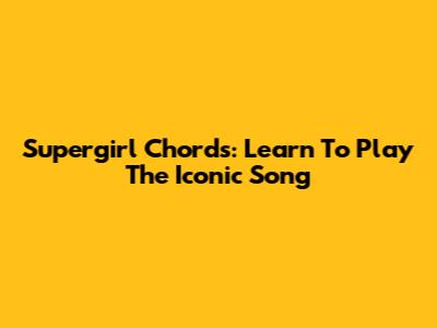 Supergirl Chords: Learn To Play The Iconic Song