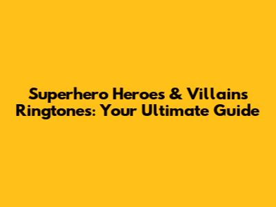 Superhero Heroes & Villains Ringtones: Your Ultimate Guide