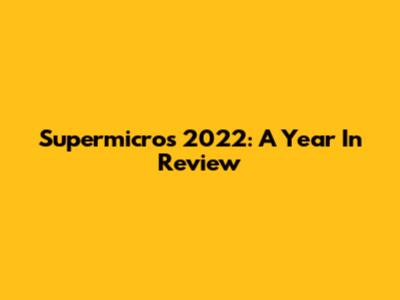 Supermicro's 2022: A Year In Review