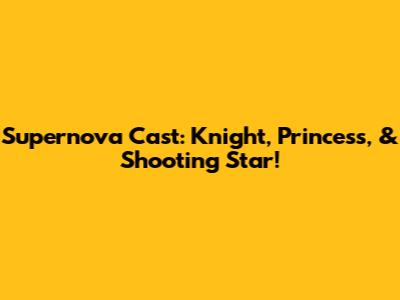 Supernova Cast: Knight, Princess, & Shooting Star!