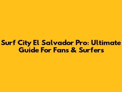 Surf City El Salvador Pro: Ultimate Guide For Fans & Surfers
