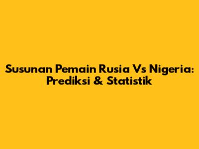 Susunan Pemain Rusia Vs Nigeria: Prediksi & Statistik