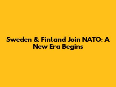Sweden & Finland Join NATO: A New Era Begins