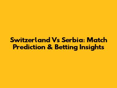 Switzerland Vs Serbia: Match Prediction & Betting Insights