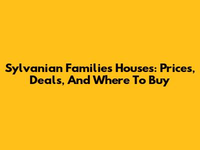 Sylvanian Families Houses: Prices, Deals, And Where To Buy