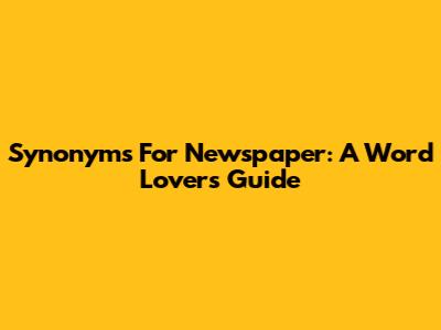 Synonyms For Newspaper: A Word Lover's Guide