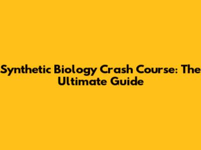 Synthetic Biology Crash Course: The Ultimate Guide