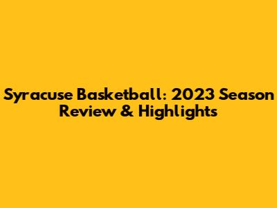 Syracuse Basketball: 2023 Season Review & Highlights