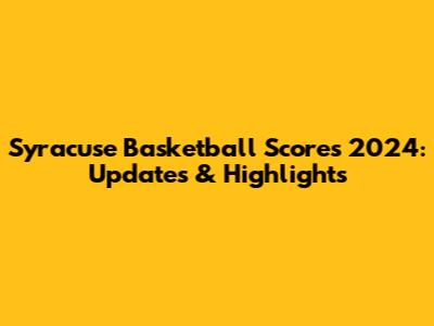 Syracuse Basketball Scores 2024: Updates & Highlights