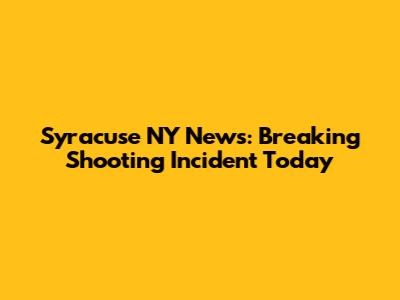 Syracuse NY News: Breaking Shooting Incident Today